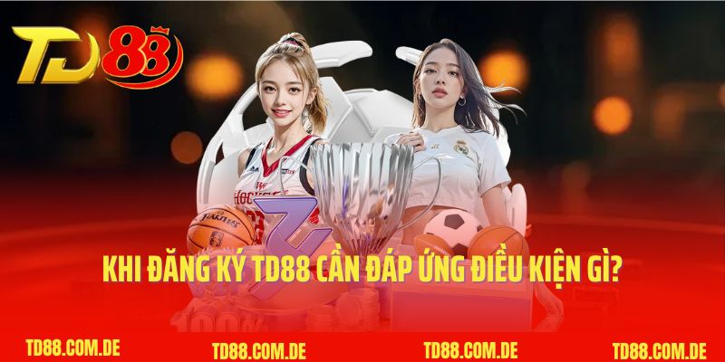 Khi đăng ký TD88 cần đáp ứng điều kiện gì?
